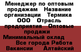 Менеджер по оптовым продажам › Название организации ­ Термика, ООО › Отрасль предприятия ­ Оптовые продажи › Минимальный оклад ­ 27 000 - Все города Работа » Вакансии   . Алтайский край